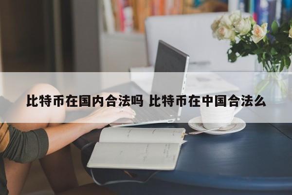 比特币在国内合法吗 比特币在中国合法么