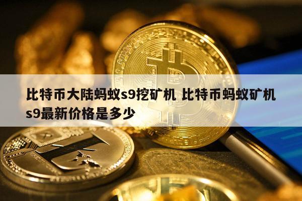 比特币大陆蚂蚁s9挖矿机 比特币蚂蚁矿机s9最新价格是多少