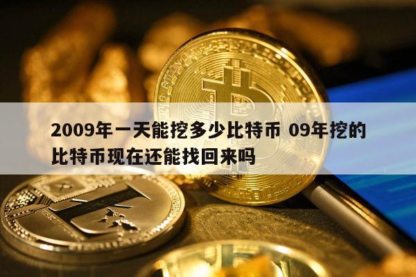 2009年一天能挖多少比特币 09年挖的比特币现在还能找回来吗