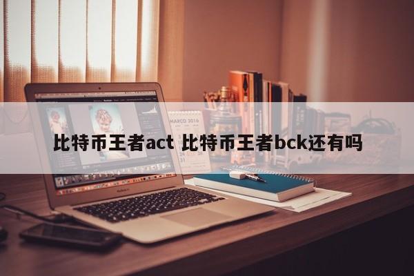 比特币王者act 比特币王者bck还有吗