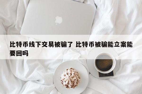 比特币线下交易被骗了 比特币被骗能立案能要回吗