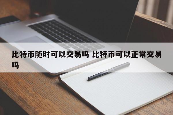 比特币随时可以交易吗 比特币可以正常交易吗