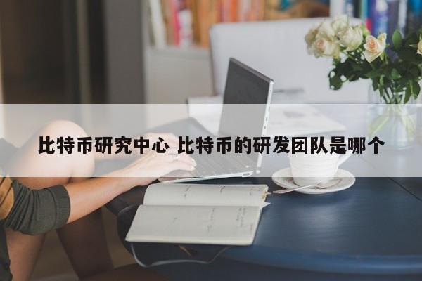 比特币研究中心 比特币的研发团队是哪个